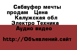 Сабвуфер мечты продам › Цена ­ 6 000 - Калужская обл. Электро-Техника » Аудио-видео   